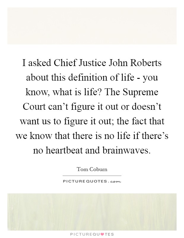 I asked Chief Justice John Roberts about this definition of life - you know, what is life? The Supreme Court can't figure it out or doesn't want us to figure it out; the fact that we know that there is no life if there's no heartbeat and brainwaves. Picture Quote #1