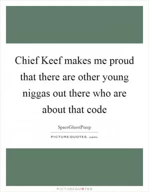 Chief Keef makes me proud that there are other young niggas out there who are about that code Picture Quote #1