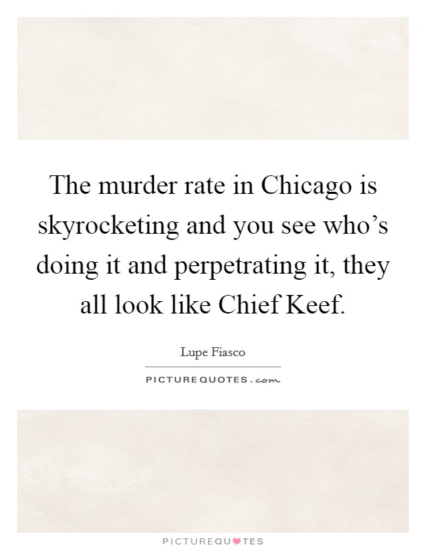 The murder rate in Chicago is skyrocketing and you see who's doing it and perpetrating it, they all look like Chief Keef. Picture Quote #1
