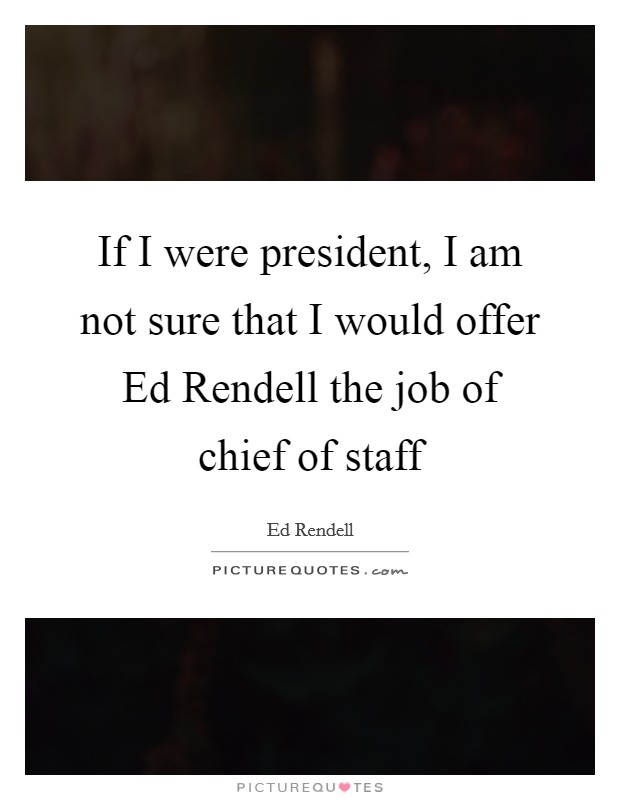 If I were president, I am not sure that I would offer Ed Rendell the job of chief of staff Picture Quote #1
