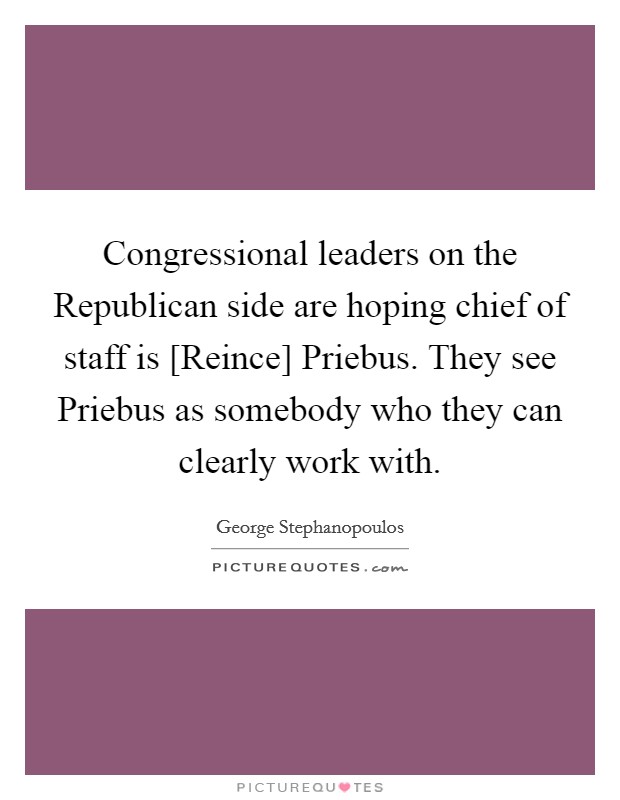 Congressional leaders on the Republican side are hoping chief of staff is [Reince] Priebus. They see Priebus as somebody who they can clearly work with. Picture Quote #1