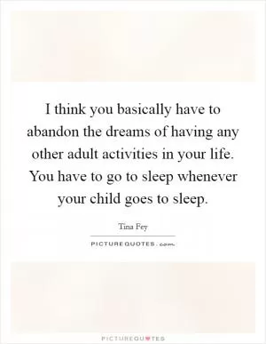 I think you basically have to abandon the dreams of having any other adult activities in your life. You have to go to sleep whenever your child goes to sleep Picture Quote #1