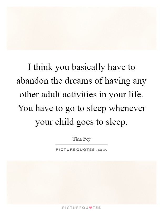 I think you basically have to abandon the dreams of having any other adult activities in your life. You have to go to sleep whenever your child goes to sleep. Picture Quote #1