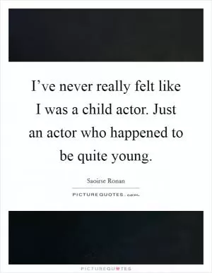 I’ve never really felt like I was a child actor. Just an actor who happened to be quite young Picture Quote #1