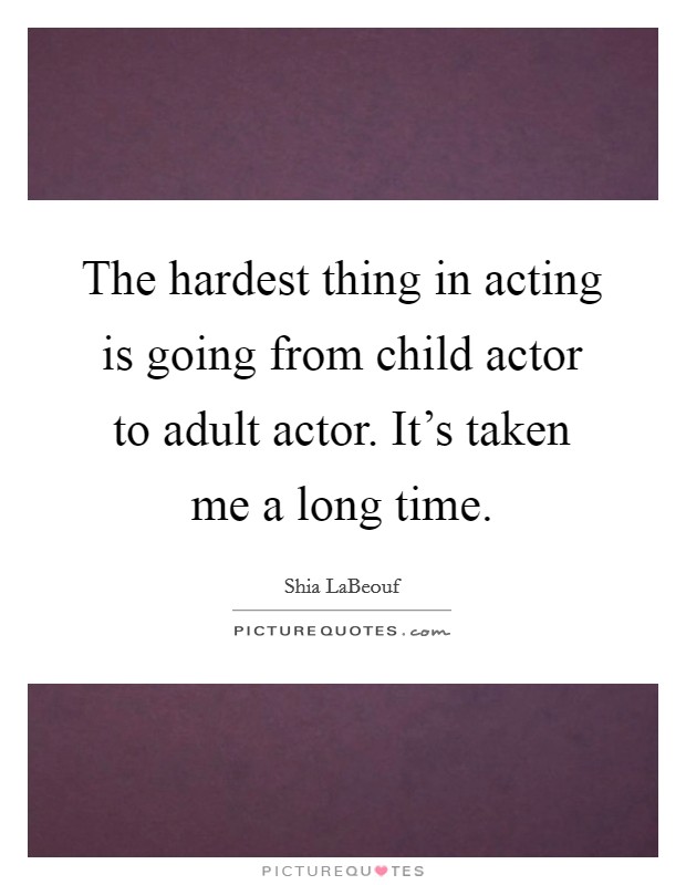 The hardest thing in acting is going from child actor to adult actor. It's taken me a long time. Picture Quote #1