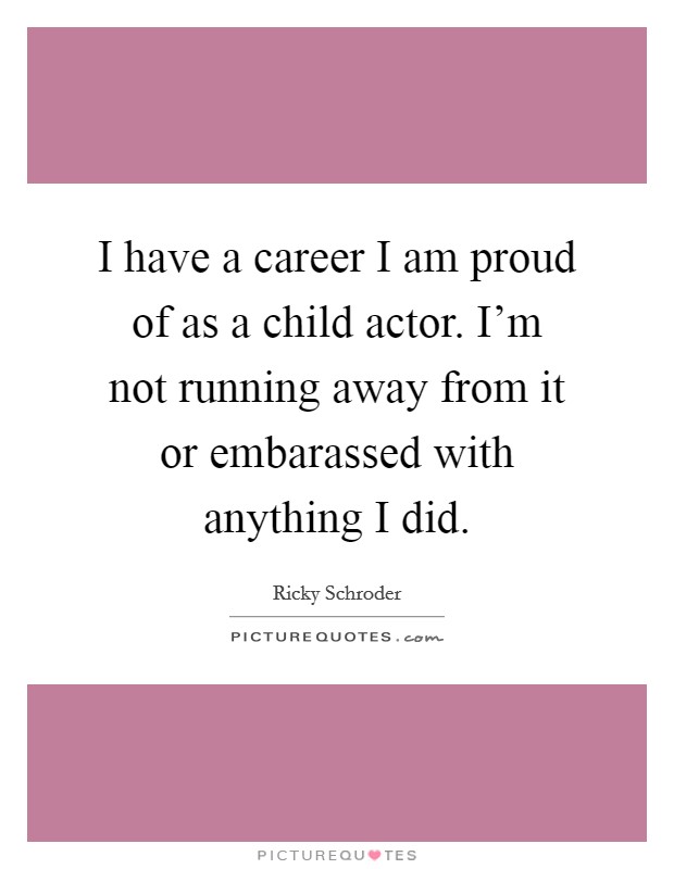 I have a career I am proud of as a child actor. I'm not running away from it or embarassed with anything I did. Picture Quote #1
