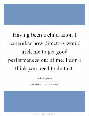 Having been a child actor, I remember how directors would trick me to get good performances out of me. I don’t think you need to do that Picture Quote #1