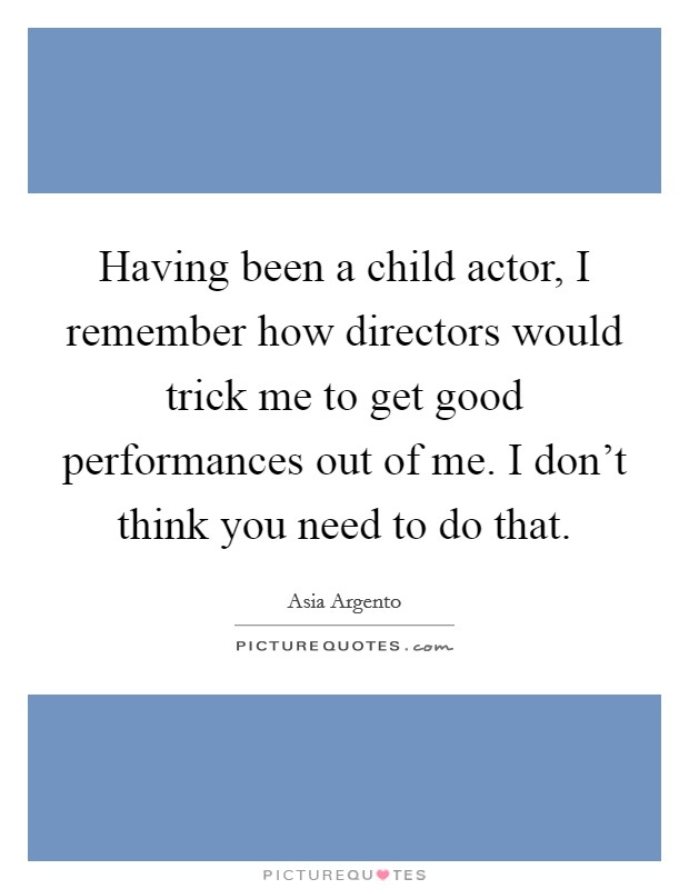 Having been a child actor, I remember how directors would trick me to get good performances out of me. I don't think you need to do that. Picture Quote #1