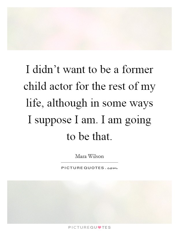I didn't want to be a former child actor for the rest of my life, although in some ways I suppose I am. I am going to be that. Picture Quote #1