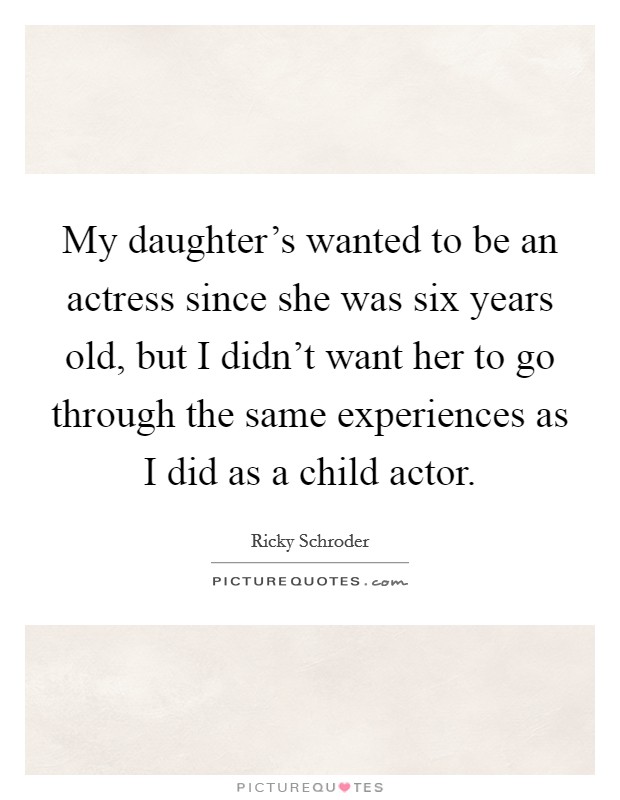 My daughter's wanted to be an actress since she was six years old, but I didn't want her to go through the same experiences as I did as a child actor. Picture Quote #1