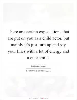 There are certain expectations that are put on you as a child actor, but mainly it’s just turn up and say your lines with a lot of energy and a cute smile Picture Quote #1
