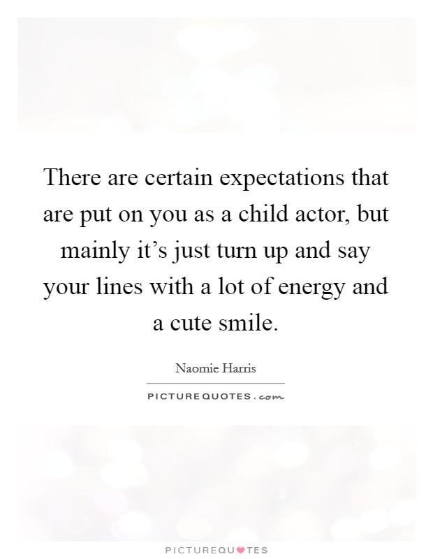 There are certain expectations that are put on you as a child actor, but mainly it's just turn up and say your lines with a lot of energy and a cute smile. Picture Quote #1