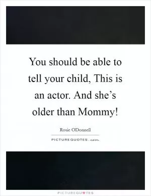 You should be able to tell your child, This is an actor. And she’s older than Mommy! Picture Quote #1
