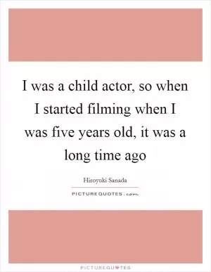I was a child actor, so when I started filming when I was five years old, it was a long time ago Picture Quote #1