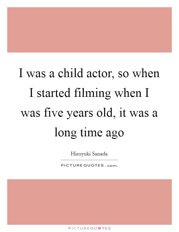 I was a child actor, so when I started filming when I was five years old, it was a long time ago Picture Quote #1