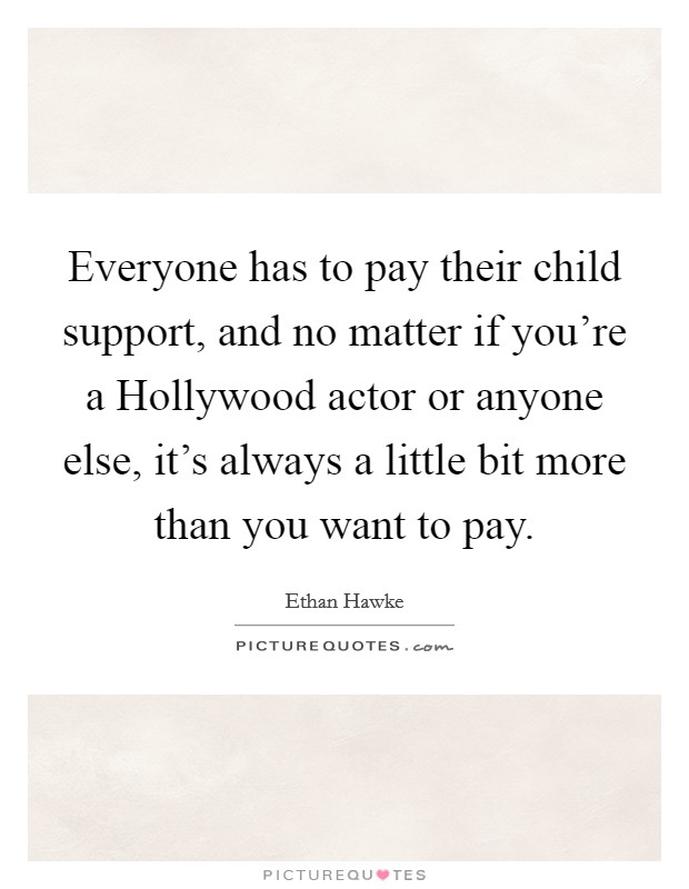 Everyone has to pay their child support, and no matter if you're a Hollywood actor or anyone else, it's always a little bit more than you want to pay. Picture Quote #1