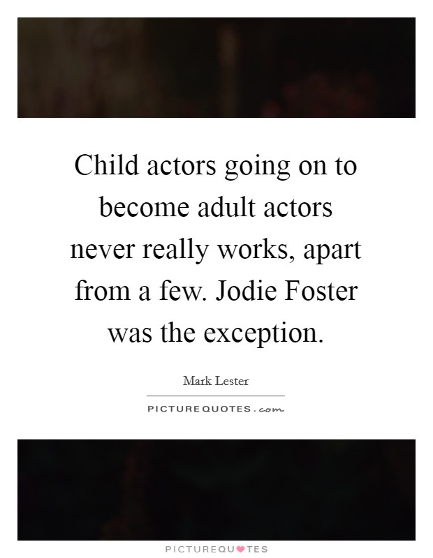 Child actors going on to become adult actors never really works, apart from a few. Jodie Foster was the exception. Picture Quote #1