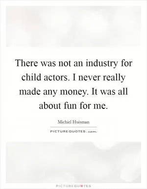 There was not an industry for child actors. I never really made any money. It was all about fun for me Picture Quote #1