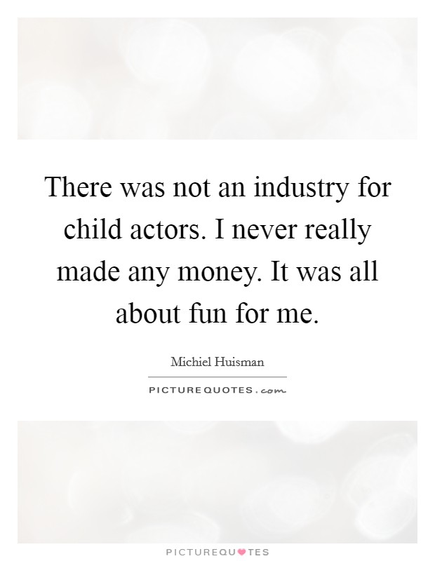 There was not an industry for child actors. I never really made any money. It was all about fun for me. Picture Quote #1