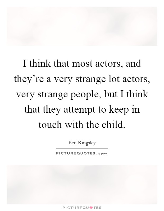 I think that most actors, and they're a very strange lot actors, very strange people, but I think that they attempt to keep in touch with the child. Picture Quote #1