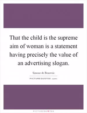 That the child is the supreme aim of woman is a statement having precisely the value of an advertising slogan Picture Quote #1