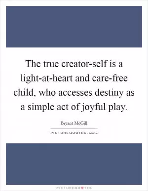 The true creator-self is a light-at-heart and care-free child, who accesses destiny as a simple act of joyful play Picture Quote #1