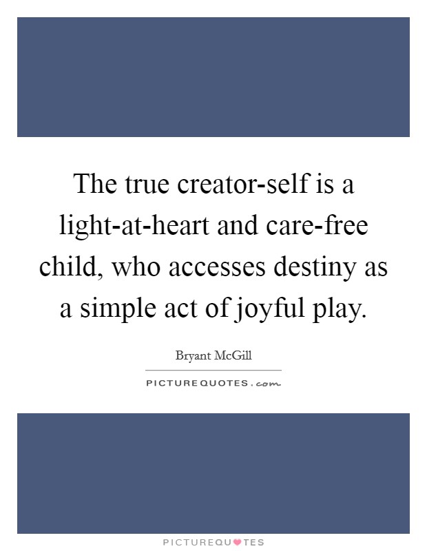 The true creator-self is a light-at-heart and care-free child, who accesses destiny as a simple act of joyful play. Picture Quote #1