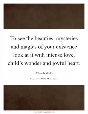 To see the beauties, mysteries and magics of your existence look at it with intense love, child’s wonder and joyful heart Picture Quote #1