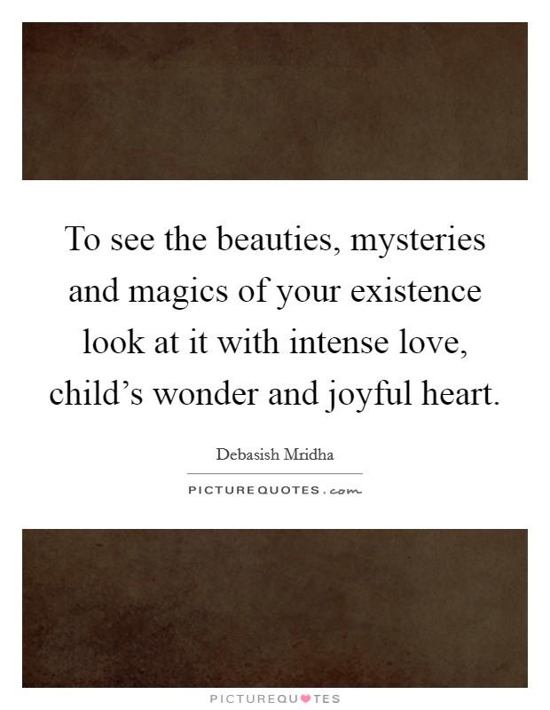 To see the beauties, mysteries and magics of your existence look at it with intense love, child's wonder and joyful heart. Picture Quote #1