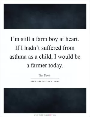 I’m still a farm boy at heart. If I hadn’t suffered from asthma as a child, I would be a farmer today Picture Quote #1
