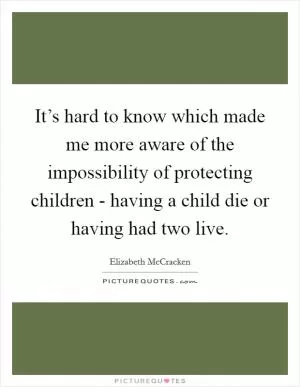 It’s hard to know which made me more aware of the impossibility of protecting children - having a child die or having had two live Picture Quote #1