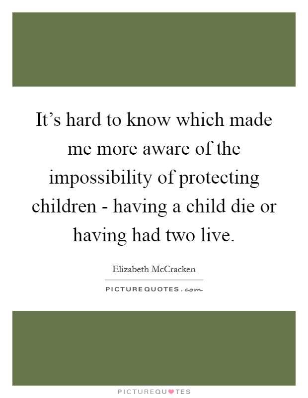 It's hard to know which made me more aware of the impossibility of protecting children - having a child die or having had two live. Picture Quote #1