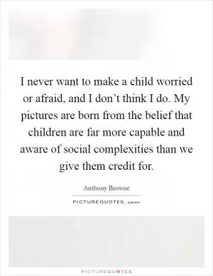 I never want to make a child worried or afraid, and I don’t think I do. My pictures are born from the belief that children are far more capable and aware of social complexities than we give them credit for Picture Quote #1