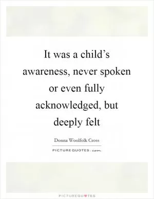 It was a child’s awareness, never spoken or even fully acknowledged, but deeply felt Picture Quote #1