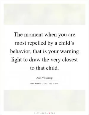 The moment when you are most repelled by a child’s behavior, that is your warning light to draw the very closest to that child Picture Quote #1