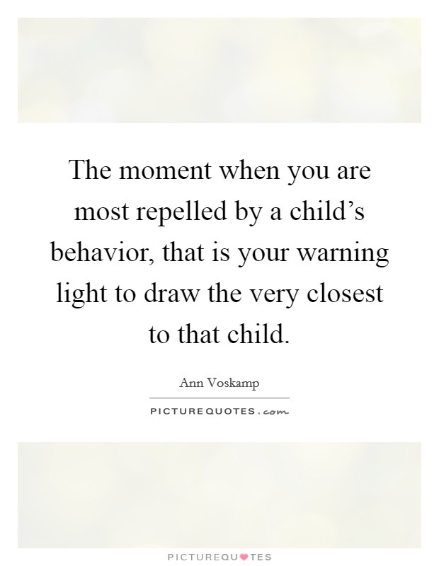 The moment when you are most repelled by a child's behavior, that is your warning light to draw the very closest to that child. Picture Quote #1