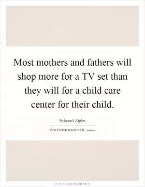 Most mothers and fathers will shop more for a TV set than they will for a child care center for their child Picture Quote #1