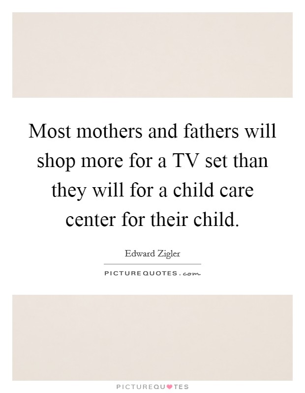 Most mothers and fathers will shop more for a TV set than they will for a child care center for their child. Picture Quote #1