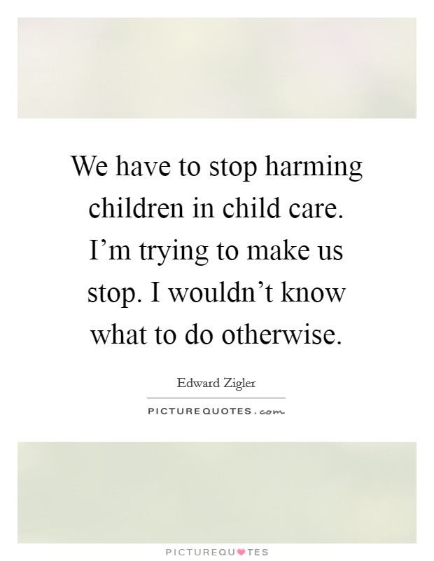 We have to stop harming children in child care. I'm trying to make us stop. I wouldn't know what to do otherwise. Picture Quote #1
