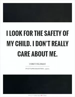 I look for the safety of my child. I don’t really care about me Picture Quote #1