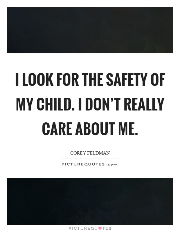 I look for the safety of my child. I don't really care about me. Picture Quote #1