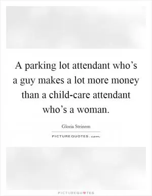 A parking lot attendant who’s a guy makes a lot more money than a child-care attendant who’s a woman Picture Quote #1