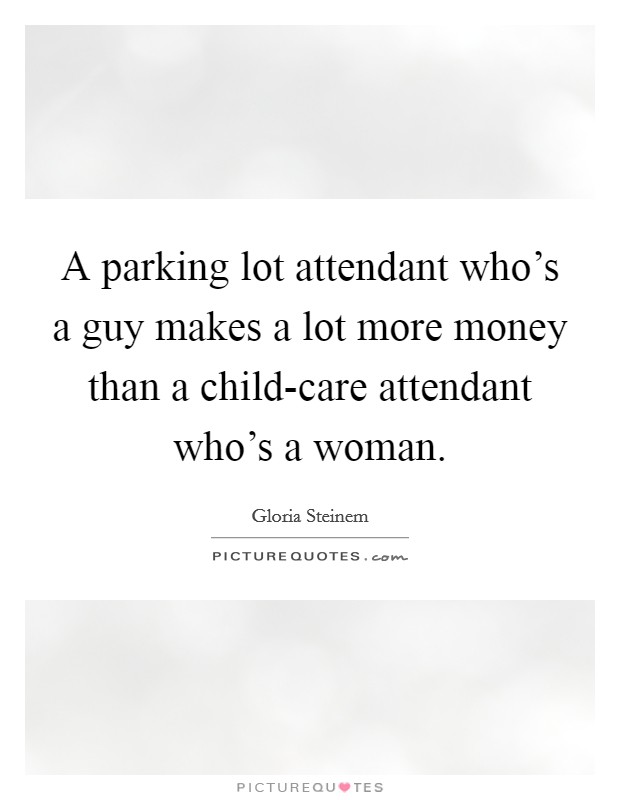 A parking lot attendant who's a guy makes a lot more money than a child-care attendant who's a woman. Picture Quote #1