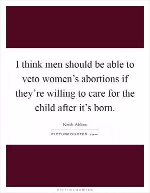 I think men should be able to veto women’s abortions if they’re willing to care for the child after it’s born Picture Quote #1