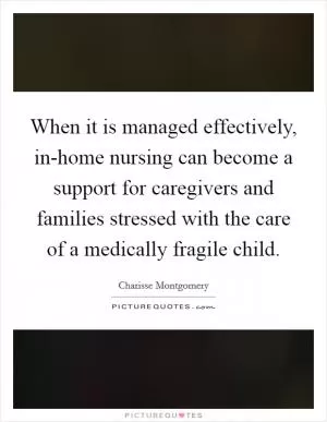 When it is managed effectively, in-home nursing can become a support for caregivers and families stressed with the care of a medically fragile child Picture Quote #1