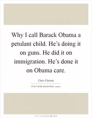 Why I call Barack Obama a petulant child. He’s doing it on guns. He did it on immigration. He’s done it on Obama care Picture Quote #1