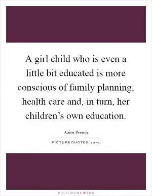 A girl child who is even a little bit educated is more conscious of family planning, health care and, in turn, her children’s own education Picture Quote #1