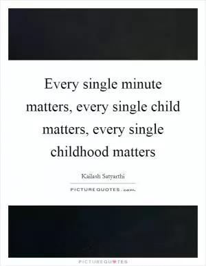 Every single minute matters, every single child matters, every single childhood matters Picture Quote #1