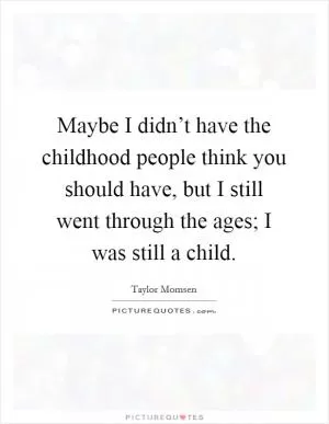 Maybe I didn’t have the childhood people think you should have, but I still went through the ages; I was still a child Picture Quote #1