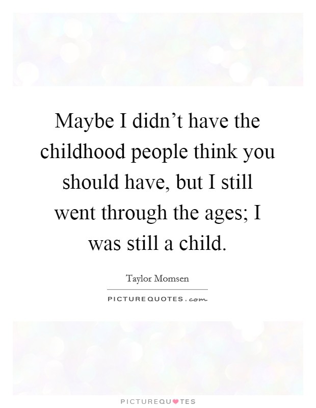 Maybe I didn't have the childhood people think you should have, but I still went through the ages; I was still a child. Picture Quote #1